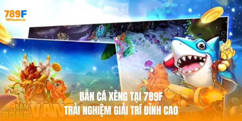 Bắn cá xèng tại 789F: Trải nghiệm giải trí đỉnh cao