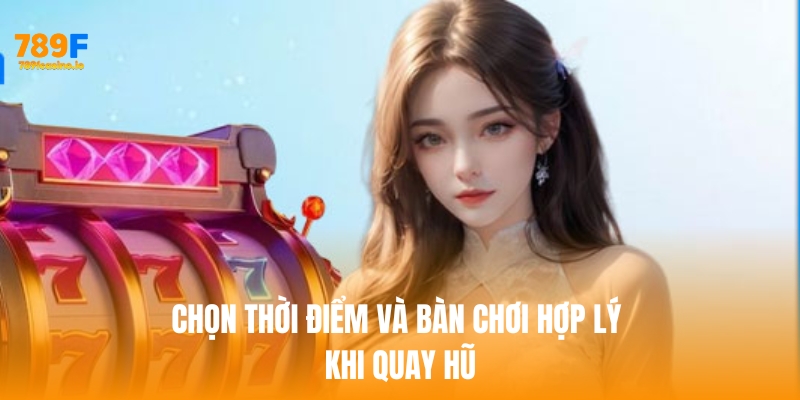 Chọn thời điểm và bàn chơi hợp lý khi quay hũ