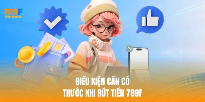Hướng dẫn rút tiền 789F chi tiết, an toàn và nhanh chóng Điều kiện cần có trước khi rút tiền 789f